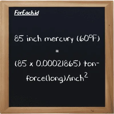 How to convert inch mercury (60<sup>o</sup>F) to ton-force(long)/inch<sup>2</sup>: 85 inch mercury (60<sup>o</sup>F) (inHg) is equivalent to 85 times 0.00021865 ton-force(long)/inch<sup>2</sup> (LT f/in<sup>2</sup>)